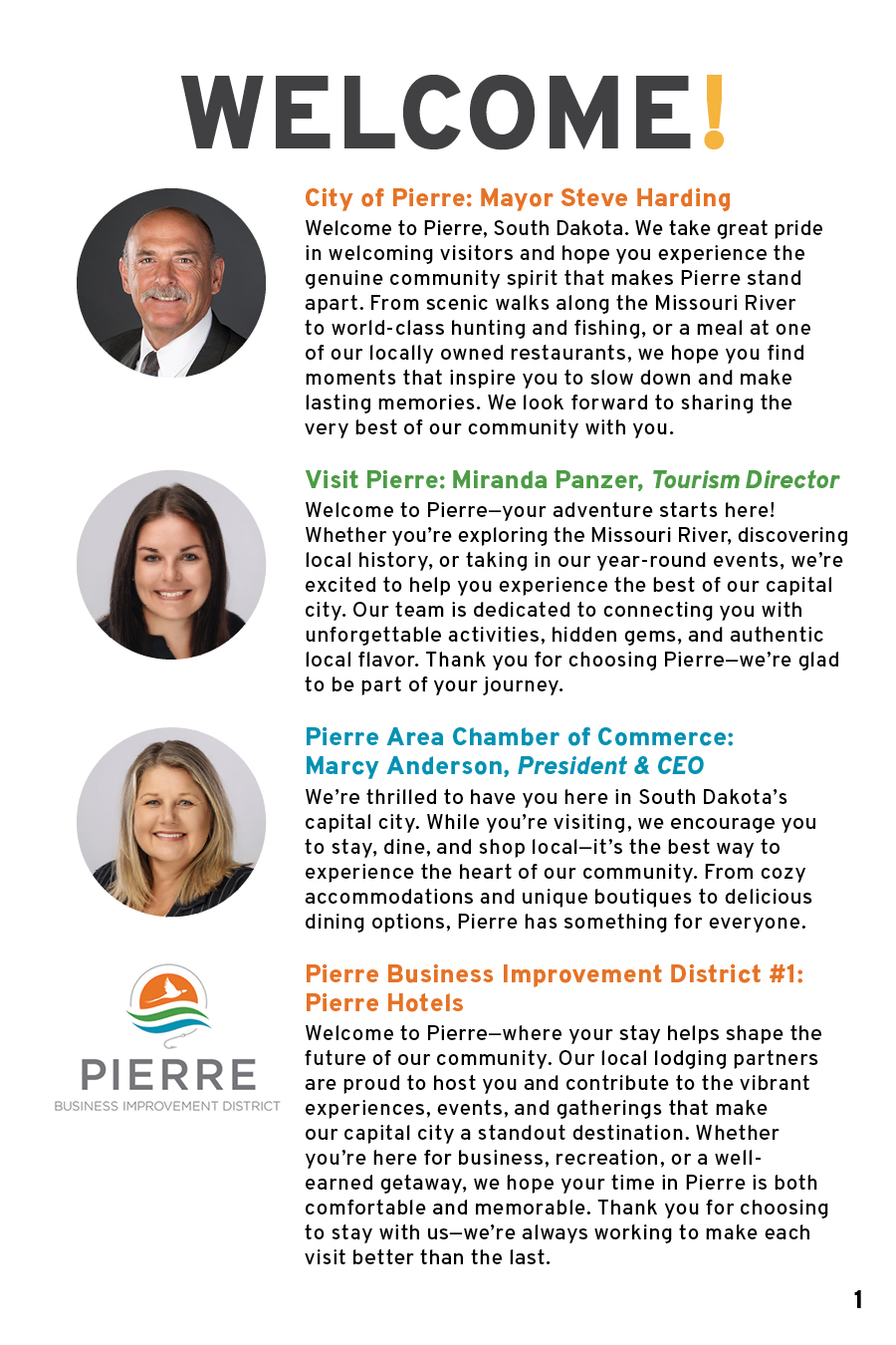 City of Pierre: Mayor Steve Harding Welcome to Pierre, South Dakota. We take great pride in welcoming visitors and hope you experience the genuine community spirit that makes Pierre stand apart. From scenic walks along the Missouri River to world-class hunting and fishing, or a meal at one of our locally owned restaurants, we hope you find moments that inspire you to slow down and make lasting memories. We look forward to sharing the very best of our community with you. Visit Pierre: Miranda Panzer, Tourism Director Welcome to Pierre—your adventure starts here! Whether you’re exploring the Missouri River, discovering local history, or taking in our year-round events, we’re excited to help you experience the best of our capital city. Our team is dedicated to connecting you with unforgettable activities, hidden gems, and authentic local flavor. Thank you for choosing Pierre—we’re glad to be part of your journey. Pierre Area Chamber of Commerce: Marcy Anderson, President & CEO We’re thrilled to have you here in South Dakota’s capital city. While you’re visiting, we encourage you to stay, dine, and shop local—it’s the best way to experience the heart of our community. From cozy accommodations and unique boutiques to delicious dining options, Pierre has something for everyone. Pierre Business Improvement District #1: Pierre Hotels Welcome to Pierre—where your stay helps shape the future of our community. Our local lodging partners are proud to host you and contribute to the vibrant experiences, events, and gatherings that make our capital city a standout destination. Whether you’re here for business, recreation, or a well-earned getaway, we hope your time in Pierre is both comfortable and memorable. Thank you for choosing to stay with us—we’re always working to make each visit better than the last.